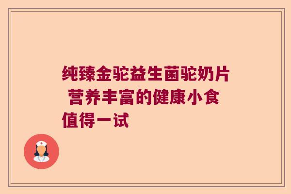 纯臻金驼益生菌驼奶片 营养丰富的健康小食值得一试 纯臻金驼益生菌驼奶片 营养丰富的健康小食值得一试