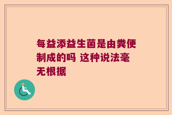 每益添益生菌是由粪便制成的吗 这种说法毫无根据 每益添益生菌是由粪便制成的吗 这种说法毫无根据