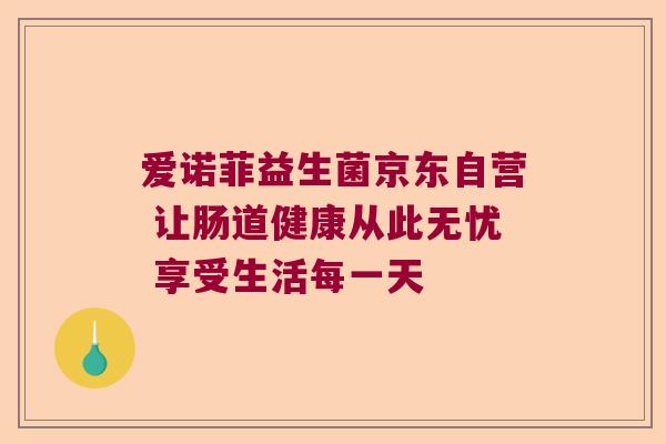 爱诺菲益生菌京东自营 让肠道健康从此无忧 享受生活每一天