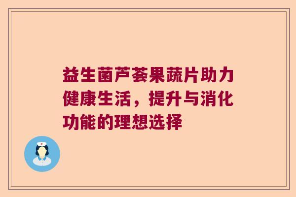 益生菌芦荟果蔬片助力健康生活,提升与消化功能的理想选择 益生菌芦荟果蔬片助力健康生活,提升与消化功能的理想选择