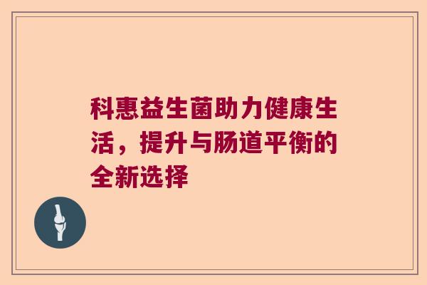 科惠益生菌助力健康生活,提升与肠道平衡的全新选择 科惠益生菌助力健康生活,提升与肠道平衡的全新选择