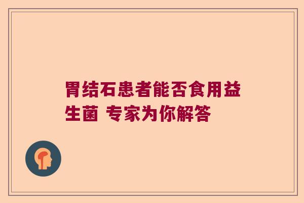 胃结石患者能否食用益生菌 专家为你解答