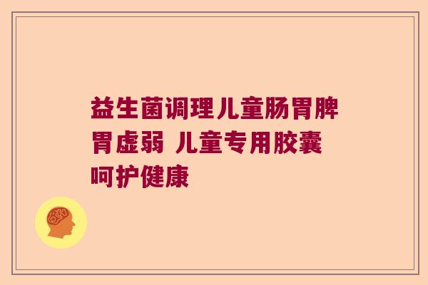 益生菌调理儿童肠胃脾胃虚弱 儿童专用胶囊呵护健康 益生菌调理儿童肠胃脾胃虚弱 儿童专用胶囊呵护健康