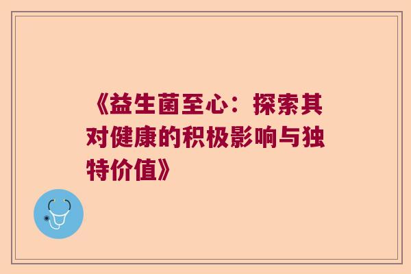 《益生菌至心:探索其对健康的积极影响与独特价值》 《益生菌至心:探索其对健康的积极影响与独特价值》