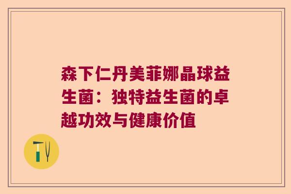 森下仁丹美菲娜晶球益生菌:独特益生菌的卓越功效与健康价值 森下仁丹美菲娜晶球益生菌:独特益生菌的卓越功效与健康价值