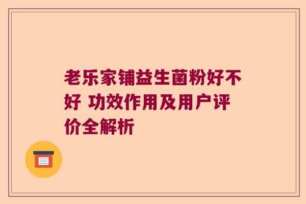 老乐家铺益生菌粉好不好 功效作用及用户评价全解析