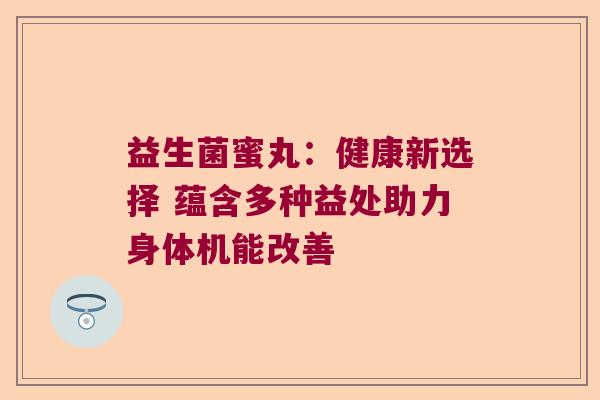 益生菌蜜丸:健康新选择 蕴含多种益处助力身体机能改善 益生菌蜜丸:健康新选择 蕴含多种益处助力身体机能改善