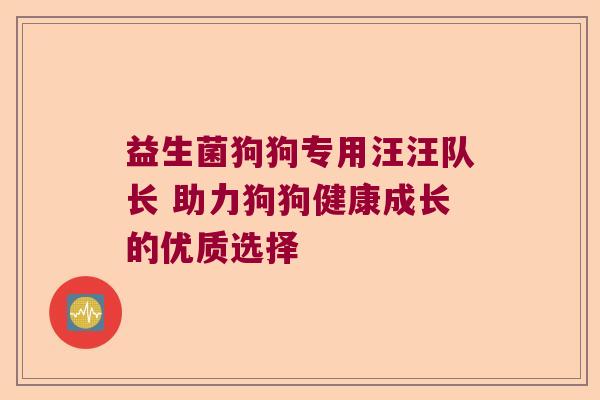 益生菌狗狗专用汪汪队长 助力狗狗健康成长的优质选择 益生菌狗狗专用汪汪队长 助力狗狗健康成长的优质选择