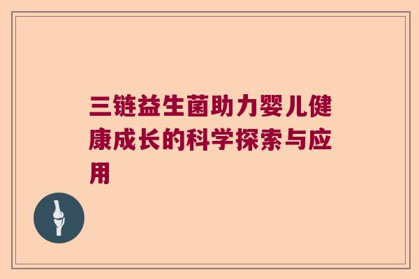 三链益生菌助力婴儿健康成长的科学探索与应用 三链益生菌助力婴儿健康成长的科学探索与应用