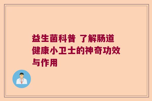 益生菌科普 了解肠道健康小卫士的神奇功效与作用 益生菌科普 了解肠道健康小卫士的神奇功效与作用