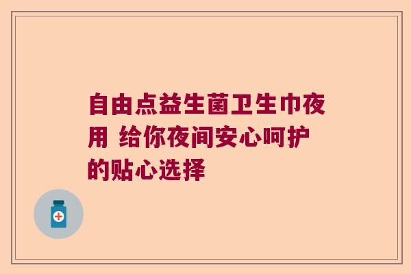 自由点益生菌卫生巾夜用 给你夜间安心呵护的贴心选择 自由点益生菌卫生巾夜用 给你夜间安心呵护的贴心选择