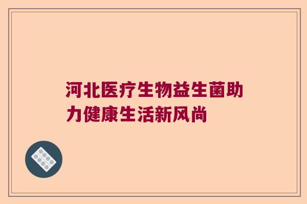 河北医疗生物益生菌助力健康生活新风尚
