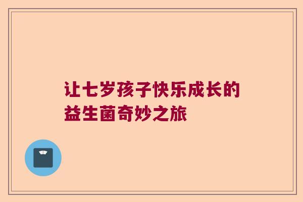 让七岁孩子快乐成长的益生菌奇妙之旅