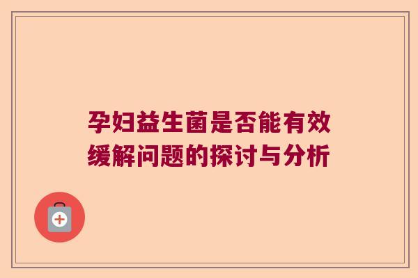 孕妇益生菌是否能有效缓解问题的探讨与分析 孕妇益生菌是否能有效缓解问题的探讨与分析