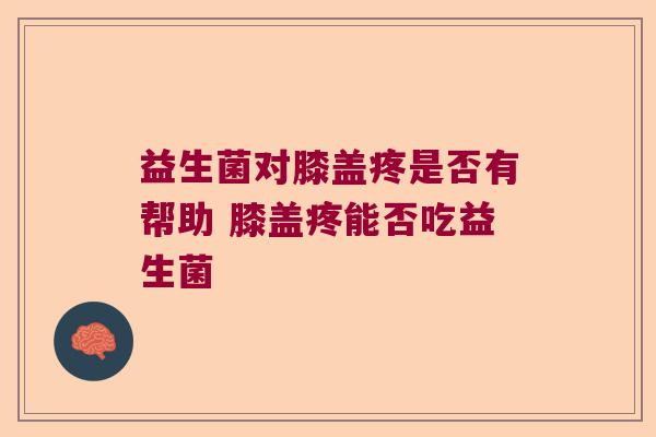 益生菌对膝盖疼是否有帮助 膝盖疼能否吃益生菌