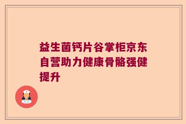 益生菌钙片谷掌柜京东自营助力健康骨骼强健提升 益生菌钙片谷掌柜京东自营助力健康骨骼强健提升