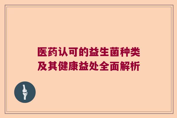 医药认可的益生菌种类及其健康益处全面解析