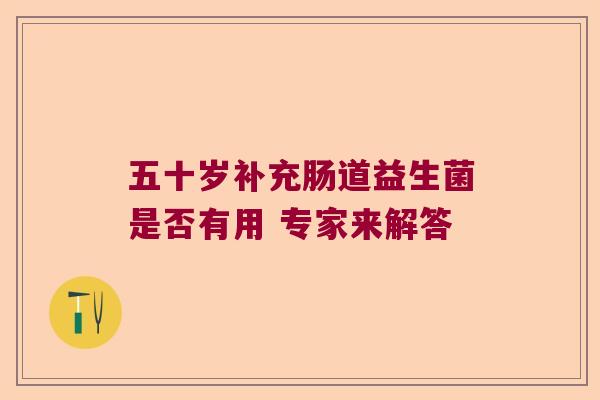 五十岁补充肠道益生菌是否有用 专家来解答 五十岁补充肠道益生菌是否有用 专家来解答
