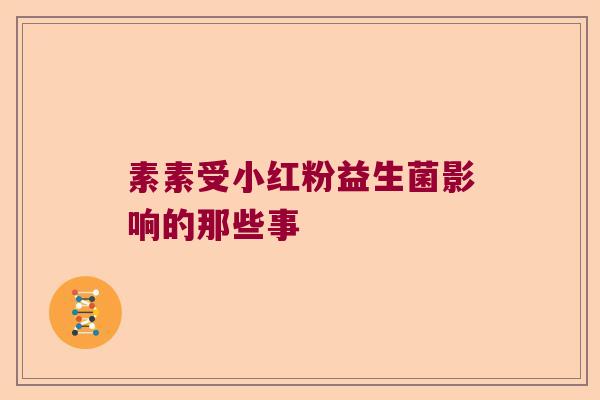 素素受小红粉益生菌影响的那些事 素素受小红粉益生菌影响的那些事