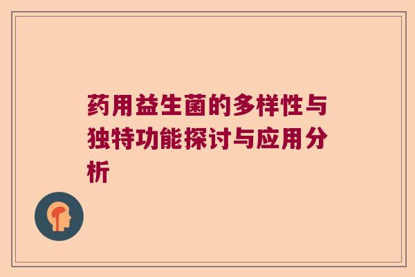 药用益生菌的多样性与独特功能探讨与应用分析 药用益生菌的多样性与独特功能探讨与应用分析