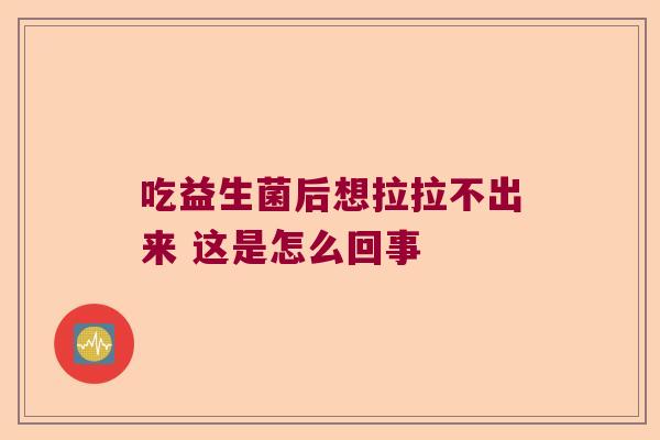 吃益生菌后想拉拉不出来 这是怎么回事