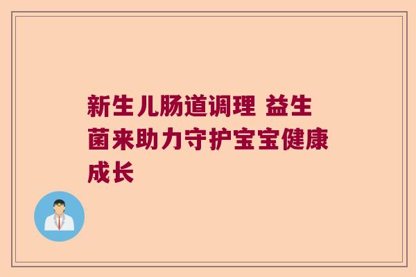 新生儿肠道调理 益生菌来助力守护宝宝健康成长 新生儿肠道调理 益生菌来助力守护宝宝健康成长