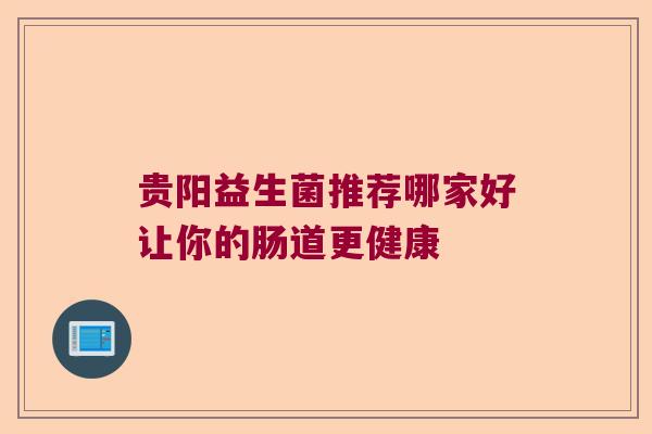贵阳益生菌推荐哪家好让你的肠道更健康