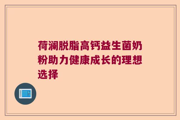 荷澜脱脂高钙益生菌奶粉助力健康成长的理想选择