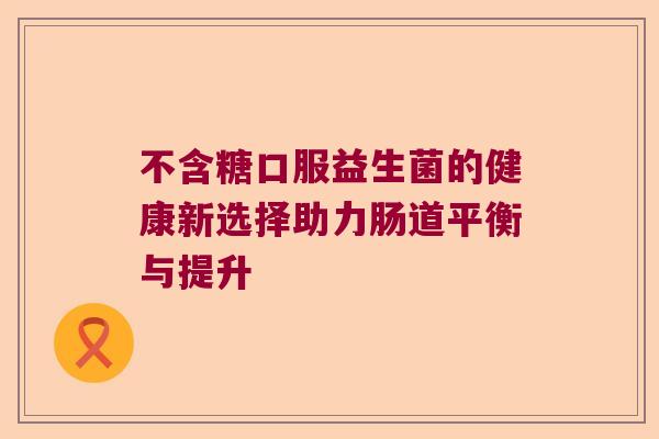 不含糖口服益生菌的健康新选择助力肠道平衡与提升