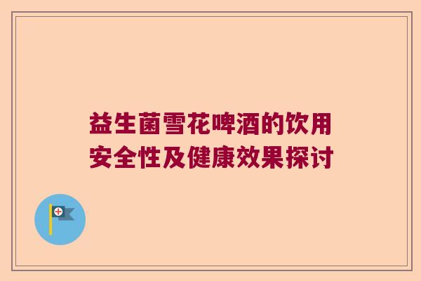 益生菌雪花啤酒的饮用安全性及健康效果探讨 益生菌雪花啤酒的饮用安全性及健康效果探讨