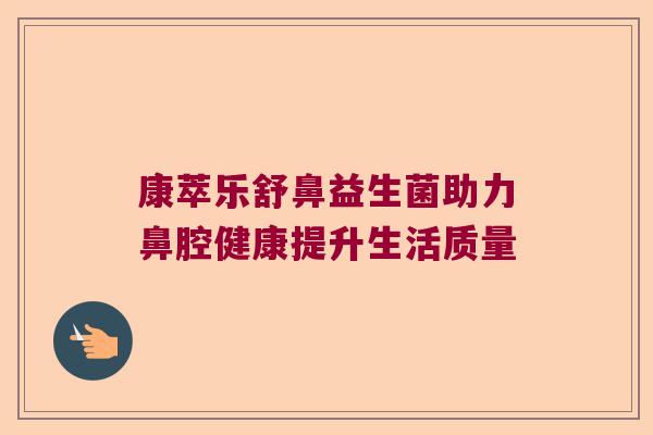康萃乐舒鼻益生菌助力鼻腔健康提升生活质量 康萃乐舒鼻益生菌助力鼻腔健康提升生活质量