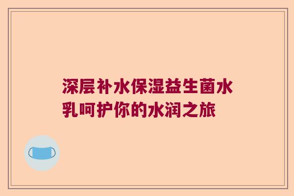 深层补水保湿益生菌水乳呵护你的水润之旅