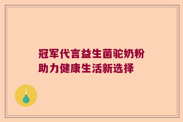 冠军代言益生菌驼奶粉助力健康生活新选择 冠军代言益生菌驼奶粉助力健康生活新选择