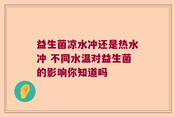 益生菌凉水冲还是热水冲 不同水温对益生菌的影响你知道吗 益生菌凉水冲还是热水冲 不同水温对益生菌的影响你知道吗