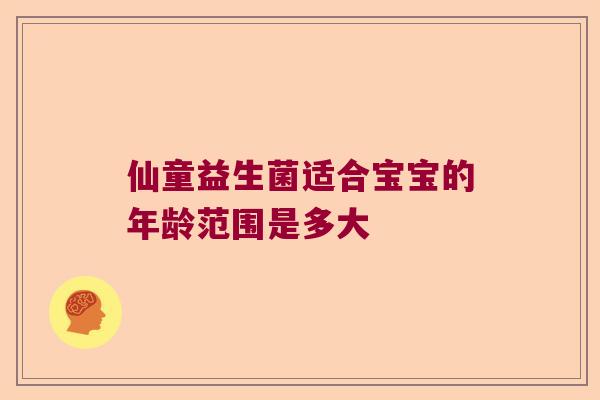 仙童益生菌适合宝宝的年龄范围是多大