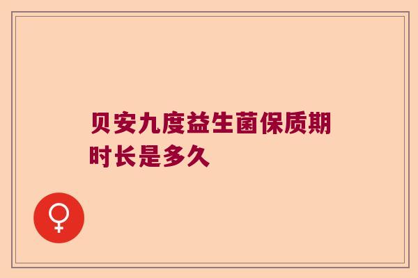 贝安九度益生菌保质期时长是多久 贝安九度益生菌保质期时长是多久
