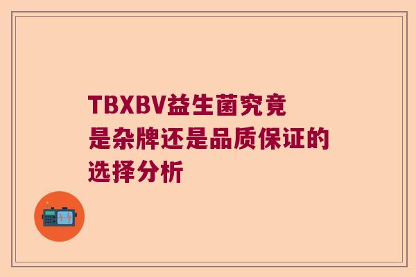 TBXBV益生菌究竟是杂牌还是品质保证的选择分析 TBXBV益生菌究竟是杂牌还是品质保证的选择分析