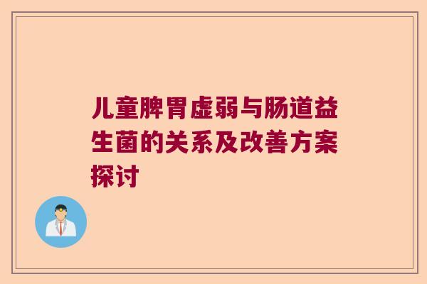 儿童脾胃虚弱与肠道益生菌的关系及改善方案探讨 儿童脾胃虚弱与肠道益生菌的关系及改善方案探讨