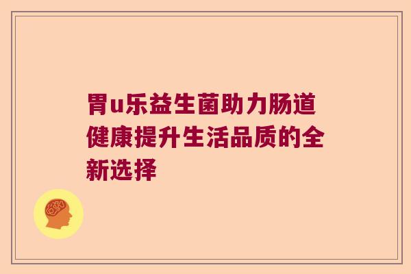胃u乐益生菌助力肠道健康提升生活品质的全新选择 胃u乐益生菌助力肠道健康提升生活品质的全新选择