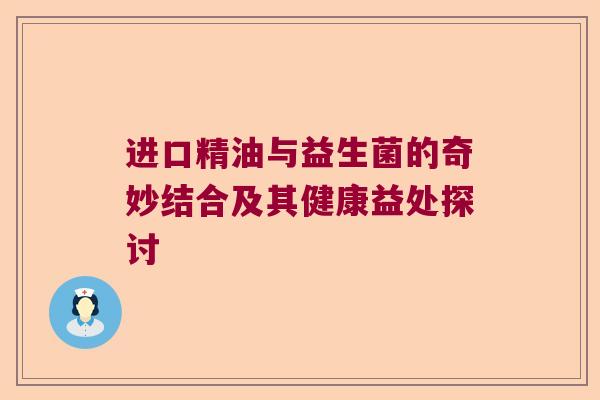 进口精油与益生菌的奇妙结合及其健康益处探讨 进口精油与益生菌的奇妙结合及其健康益处探讨
