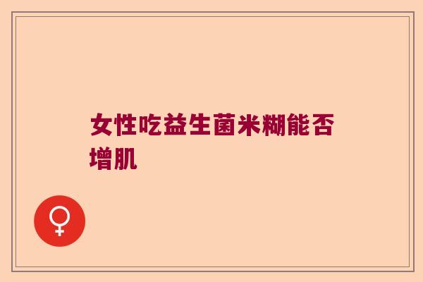 女性吃益生菌米糊能否增肌 女性吃益生菌米糊能否增肌