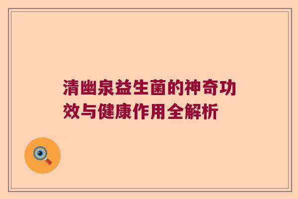 清幽泉益生菌的神奇功效与健康作用全解析 清幽泉益生菌的神奇功效与健康作用全解析