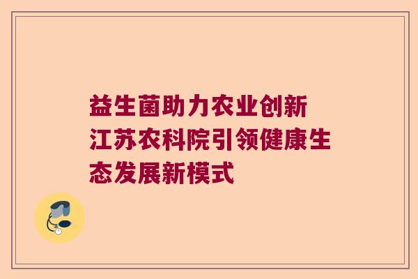 益生菌助力农业创新 江苏农科院引领健康生态发展新模式 益生菌助力农业创新 江苏农科院引领健康生态发展新模式