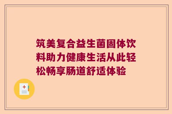 筑美复合益生菌固体饮料助力健康生活从此轻松畅享肠道舒适体验 筑美复合益生菌固体饮料助力健康生活从此轻松畅享肠道舒适体验
