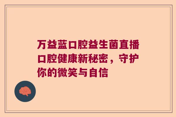 万益蓝口腔益生菌直播口腔健康新秘密，守护你的微笑与自信