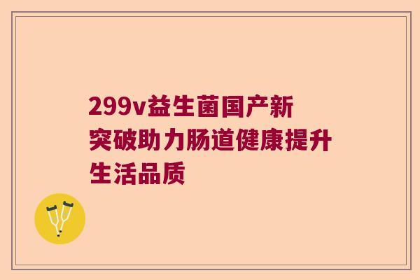 299v益生菌国产新突破助力肠道健康提升生活品质