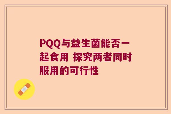 PQQ与益生菌能否一起食用 探究两者同时服用的可行性