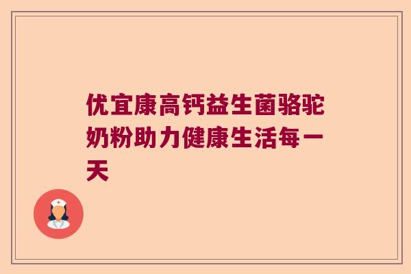 优宜康高钙益生菌骆驼奶粉助力健康生活每一天
