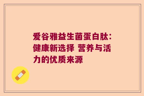 爱谷雅益生菌蛋白肽:健康新选择 营养与活力的优质来源 爱谷雅益生菌蛋白肽:健康新选择 营养与活力的优质来源