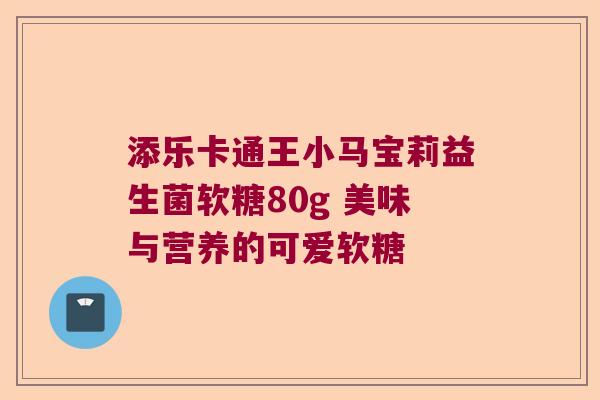 添乐卡通王小马宝莉益生菌软糖80g 美味与营养的可爱软糖